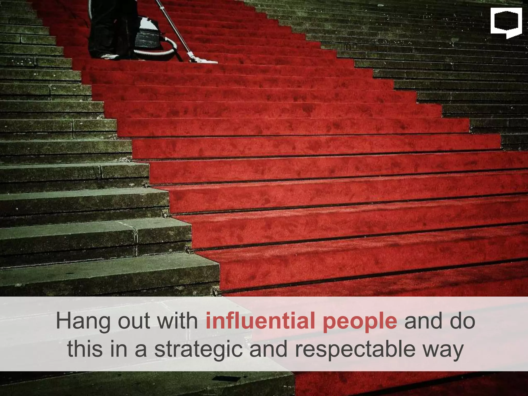 Hang out with influential people and do
this in a strategic and respectable way
 