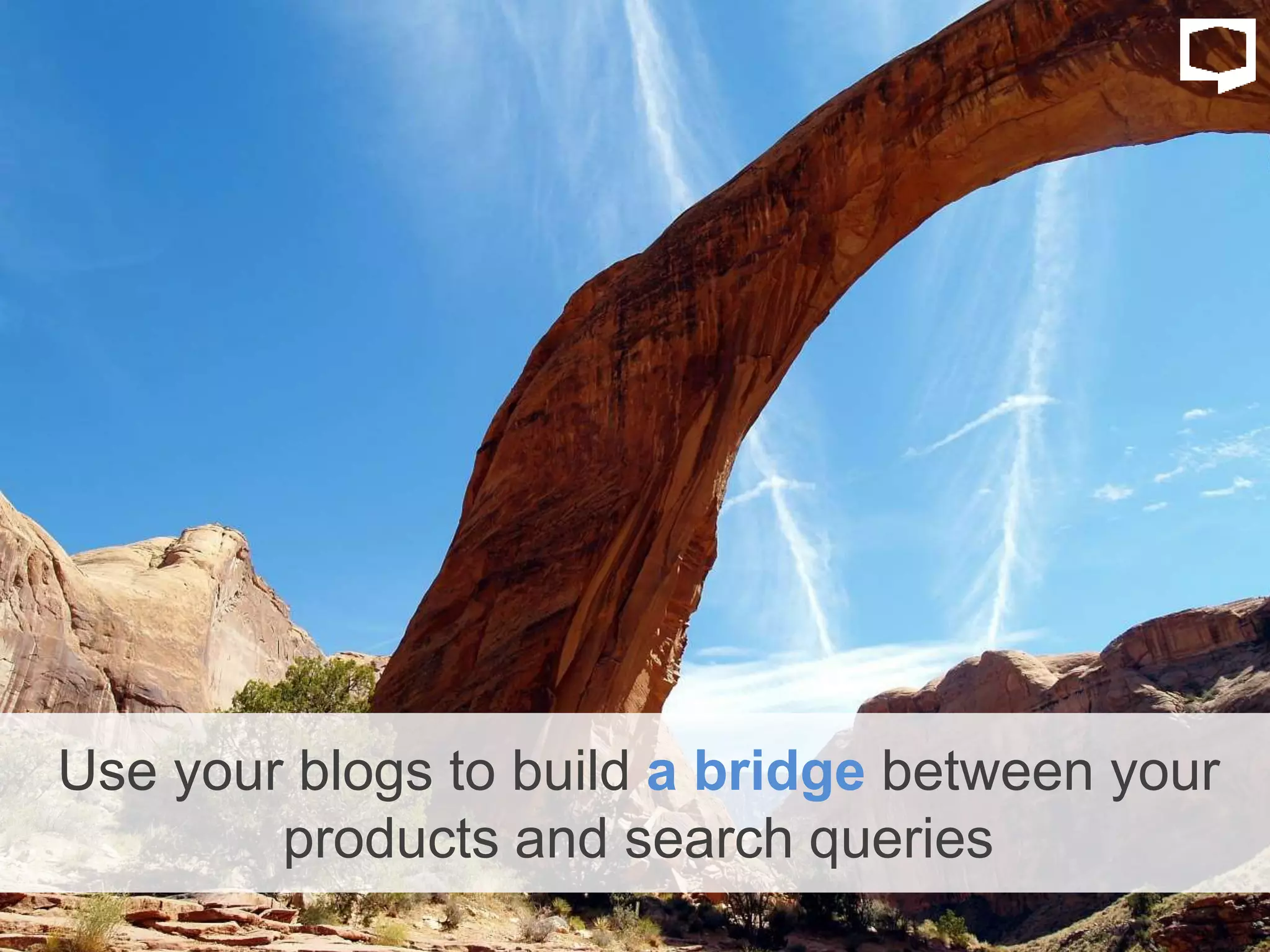Use your blogs to build a bridge between your
products and search queries
 