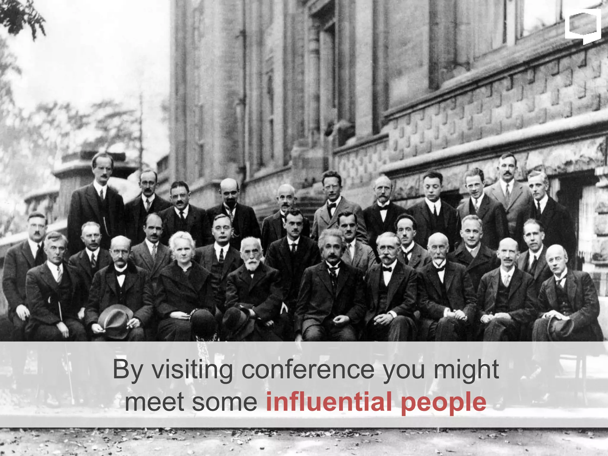 By visiting conference you might
meet some influential people
 