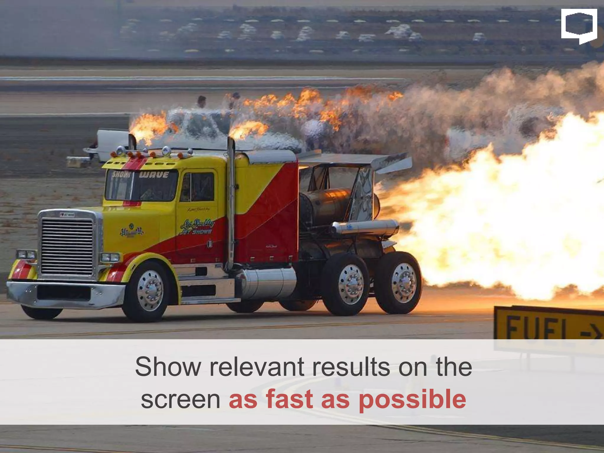 Show relevant results on the
screen as fast as possible
 