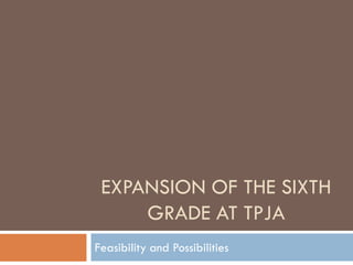 EXPANSION OF THE SIXTH
     GRADE AT TPJA
Feasibility and Possibilities
 