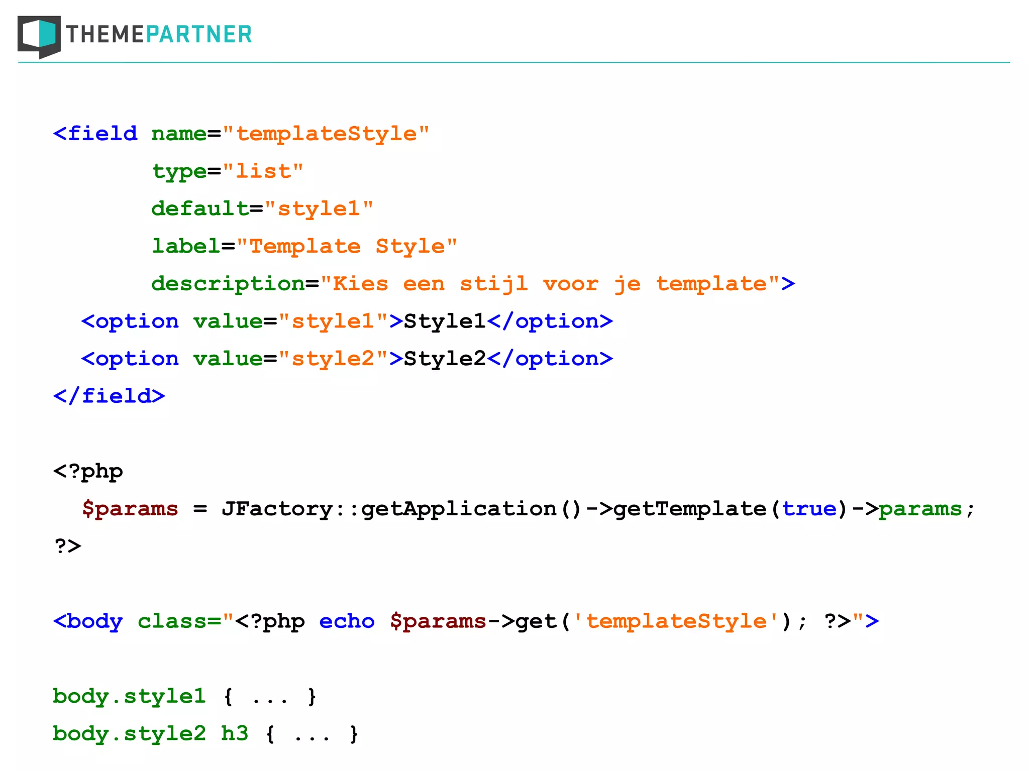 <field name="templateStyle"
type="list"
default="style1"
label="Template Style"
description="Kies een stijl voor je template">
<option value="style1">Style1</option>
<option value="style2">Style2</option>
</field>
<?php
$params = JFactory::getApplication()->getTemplate(true)->params;
?>
<body class="<?php echo $params->get('templateStyle'); ?>">
body.style1 { ... }
body.style2 h3 { ... }
 