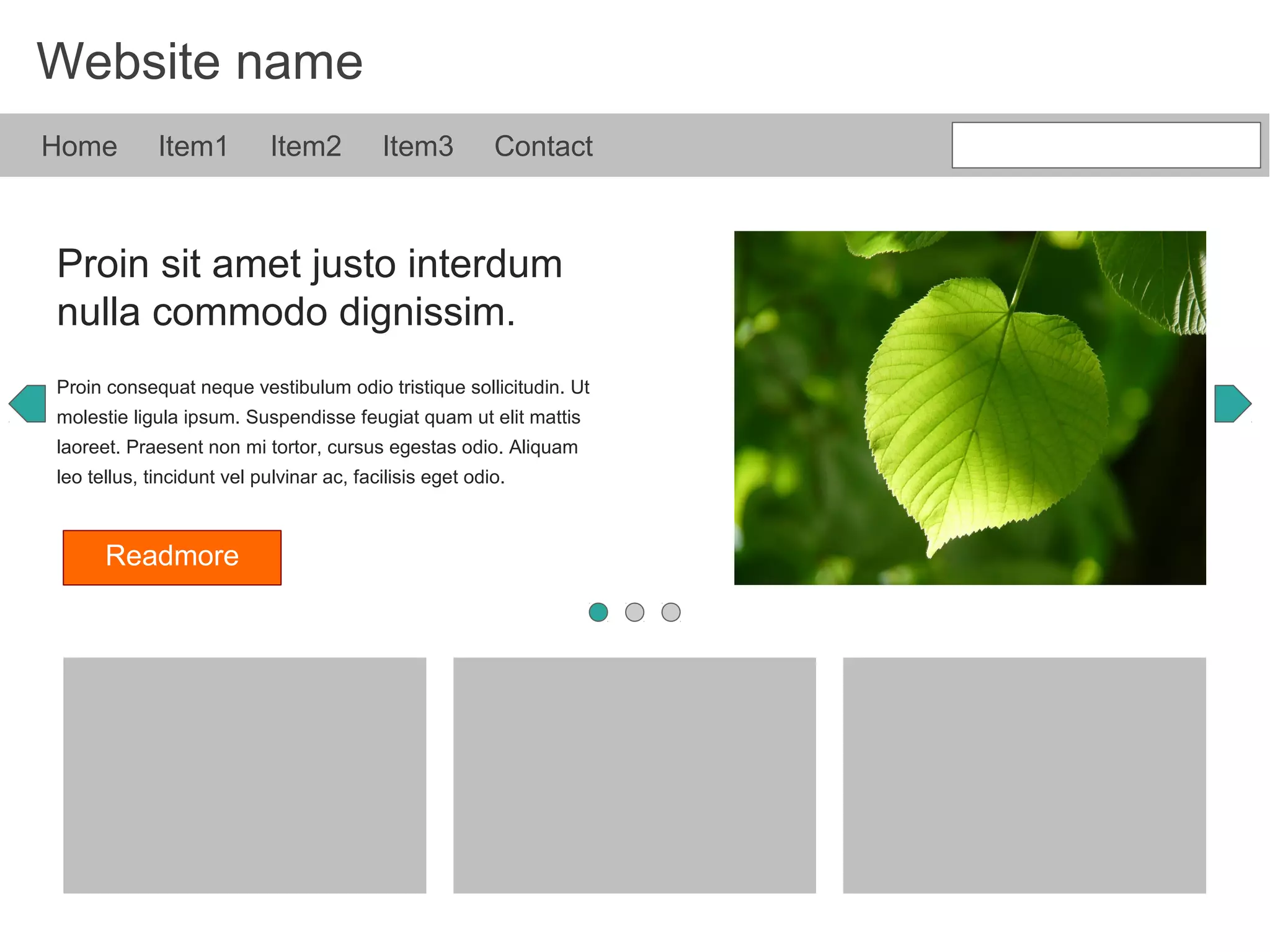 Website name
Home Item1 Item2 Item3 Contact
Proin sit amet justo interdum
nulla commodo dignissim.
Proin consequat neque vestibulum odio tristique sollicitudin. Ut
molestie ligula ipsum. Suspendisse feugiat quam ut elit mattis
laoreet. Praesent non mi tortor, cursus egestas odio. Aliquam
leo tellus, tincidunt vel pulvinar ac, facilisis eget odio.
Readmore
 