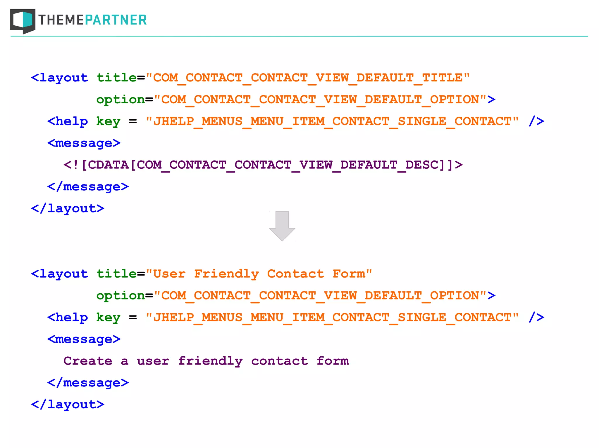 <layout title="COM_CONTACT_CONTACT_VIEW_DEFAULT_TITLE"
option="COM_CONTACT_CONTACT_VIEW_DEFAULT_OPTION">
<help key = "JHELP_MENUS_MENU_ITEM_CONTACT_SINGLE_CONTACT" />
<message>
<![CDATA[COM_CONTACT_CONTACT_VIEW_DEFAULT_DESC]]>
</message>
</layout>
<layout title="User Friendly Contact Form"
option="COM_CONTACT_CONTACT_VIEW_DEFAULT_OPTION">
<help key = "JHELP_MENUS_MENU_ITEM_CONTACT_SINGLE_CONTACT" />
<message>
Create a user friendly contact form
</message>
</layout>
 