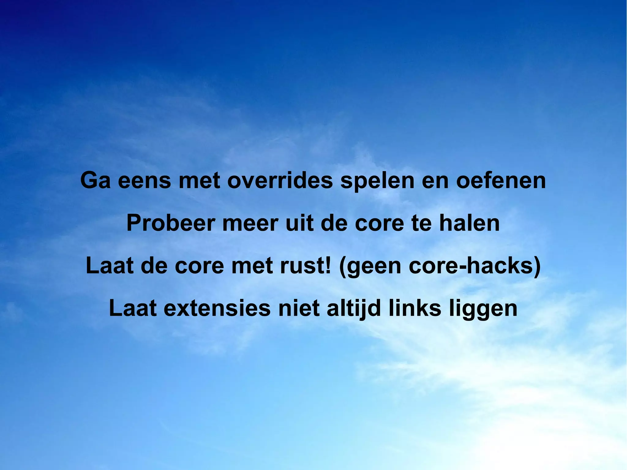 Ga eens met overrides spelen en oefenen
Probeer meer uit de core te halen
Laat de core met rust! (geen core-hacks)
Laat extensies niet altijd links liggen
 