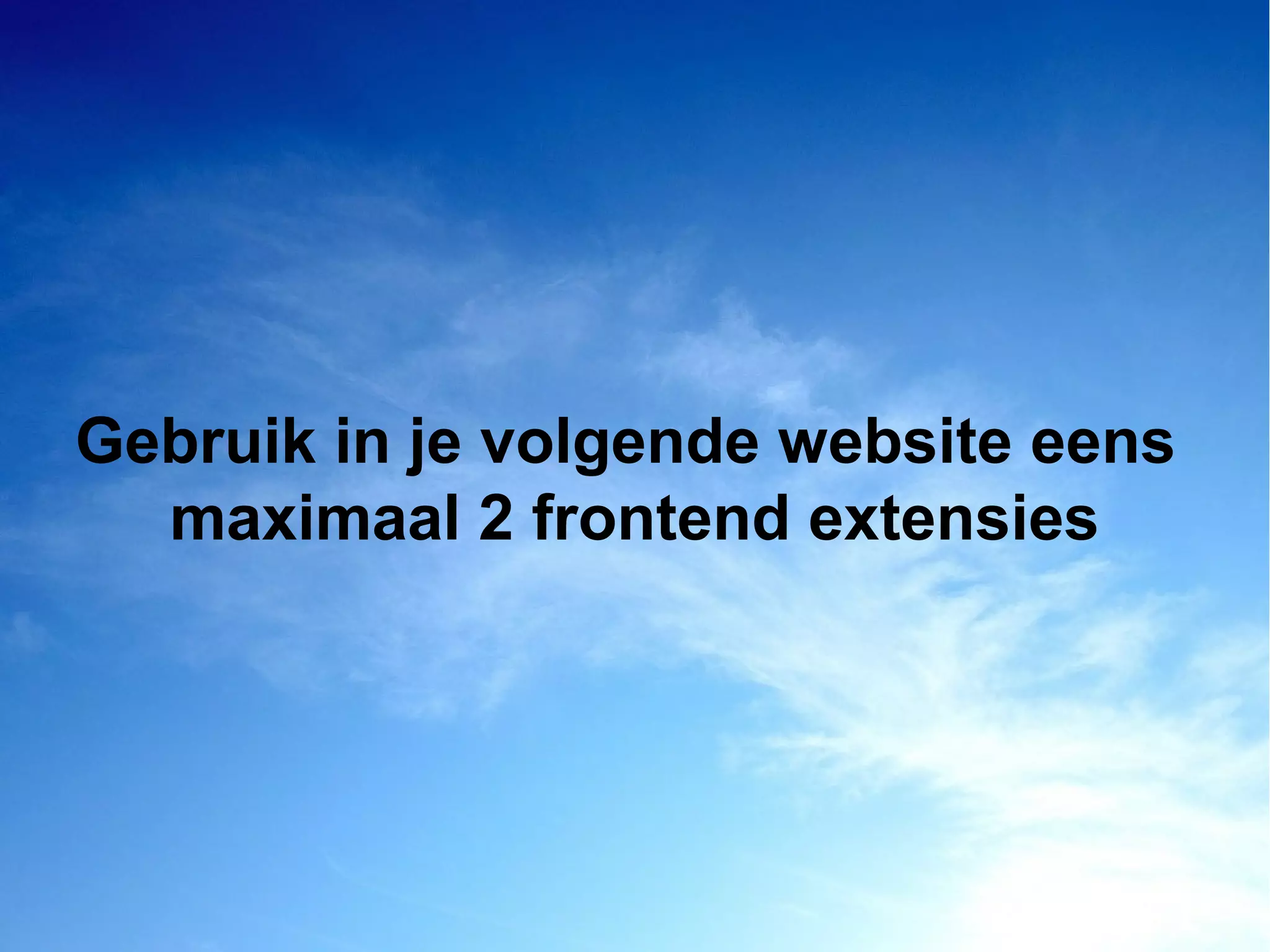 Gebruik in je volgende website eens
maximaal 2 frontend extensies
 