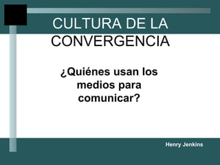 CULTURA DE LA  CONVERGENCIA ¿Quiénes usan los medios para comunicar? Henry Jenkins 