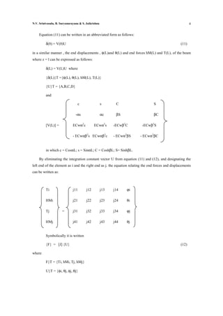 N.V. Srinivasulu, B. Suryanarayana & S. Jaikrishna                                                         4


     Equation (11) can be written in an abbreviated form as follows:

          δ(0) = V(0)U                                                                              (11)

in a similar manner , the end displacements , φ(L)and θ(L) and end forces hM(L) and T(L), of the beam
where z = l can be expressed as follows:

          δ(L) = V(L)U where

          {δ(L)}T ={φ(L), θ(L), hM(L), T(L)}

          {U}T = {A,B,C,D}

          and

                                 c                   s      C                     S

                                -αs                  αc     βS                    βC

          [V(L)] =            ECwα2c          ECwα2s       -ECwβ2C        -ECwβ2S

                              - ECwαβ2s ECwαβ2c            - ECwα2βS    - ECwα2βC


          in which c = CosαL; s = SinαL; C = CoshβL; S= SinhβL.

     By eliminating the integration constant vector U from equation (11) and (12), and designating the
left end of the element as i and the right end as j. the equation relating the end forces and displacements
can be written as:



          Ti                  j11       j12          j13   j14   ϕi

          HMi                 j21       j22          j23   j24   θi

          Tj          =       j31       j32          j33   j34   ϕj

          HMj                 j41       j42          j43   j44   θj


          Symbolically it is written

          {F} = [J] {U}                                                                             (12)

where

          F}T = {Ti, hMi, Tj, hMj}

          U}T = {φi, θj, φj, θj}
 