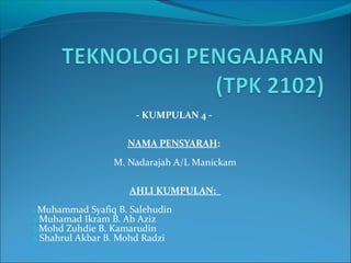 - KUMPULAN 4 NAMA PENSYARAH:
M. Nadarajah A/L Manickam
AHLI KUMPULAN:
1.Muhammad Syafiq B. Salehudin
2.Muhamad Ikram B. Ab Aziz
3.Mohd Zuhdie B. Kamarudin
4.Shahrul Akbar B. Mohd Radzi

 