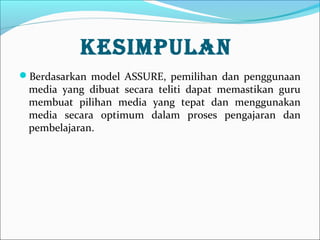 KESIMPULAN
Berdasarkan model ASSURE, pemilihan dan penggunaan

media yang dibuat secara teliti dapat memastikan guru
membuat pilihan media yang tepat dan menggunakan
media secara optimum dalam proses pengajaran dan
pembelajaran.

 