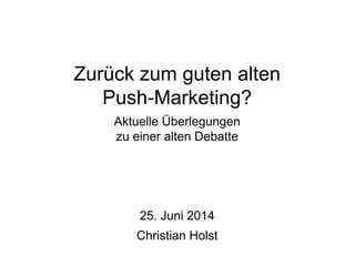 Zurück zum guten alten
Push-Marketing?
Aktuelle Überlegungen
zu einer alten Debatte
25. Juni 2014
Christian Holst
 