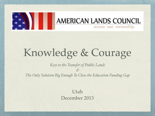Knowledge & Courage
Keys to the Transfer of Public Lands
&
The Only Solution Big Enough To Close the Education Funding Gap
Utah
December 2013
 