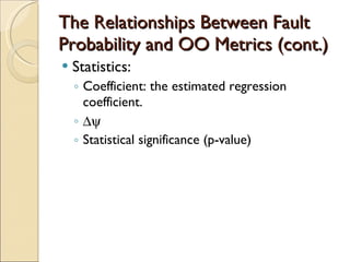 The Relationships Between Fault Probability and OO Metrics (cont.) Statistics: Coefficient: the estimated regression coefficient.  Statistical significance (p-value) 