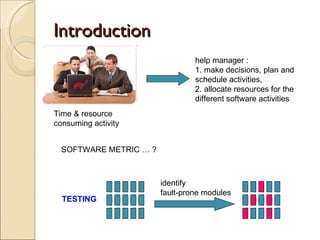 Introduction Time & resource  consuming activity help manager : 1. make decisions, plan and schedule activities, 2. allocate resources for the different software activities identify fault-prone modules TESTING SOFTWARE METRIC … ? 