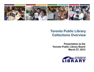 Toronto Public LibraryToronto Public Library
Collections Overview
Presentation to the
Toronto Public Library Board
March 27 2013March 27, 2013
 