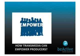 HOW	
  TRANSMEDIA	
  CAN	
  	
  
EMPOWER	
  PRODUCERS?	
  
 