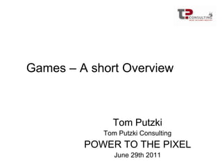 Games – A short Overview Tom Putzki Tom Putzki Consulting POWER TO THE PIXEL June 29th 2011 
