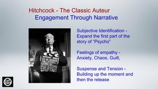 Hitchcock - The Classic Auteur
Engagement Through Narrative
Subjective Identification -
Expand the first part of the
story of “Psycho”
Feelings of empathy -
Anxiety, Chaos, Guilt,
Suspense and Tension -
Building up the moment and
then the release
 