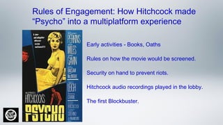 Early activities - Books, Oaths
Rules on how the movie would be screened.
Security on hand to prevent riots.
Hitchcock audio recordings played in the lobby.
The first Blockbuster.
Rules of Engagement: How Hitchcock made
“Psycho” into a multiplatform experience
 