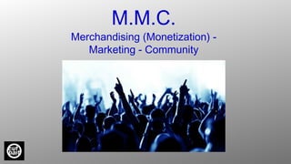 Merchandising (Monetization) -
Marketing - Community
M.M.C.
 