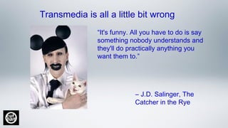 “It's funny. All you have to do is say
something nobody understands and
they'll do practically anything you
want them to.”
Transmedia is all a little bit wrong
― J.D. Salinger, The
Catcher in the Rye
 