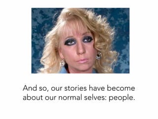 And so, our stories have become
about our normal selves: people.
 