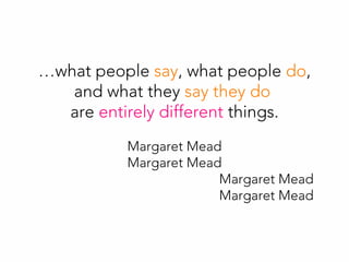 …what people say, what people do,
and what they say they do
are entirely different things.
Margaret Mead
Margaret Mead
Margaret Mead
Margaret Mead
 