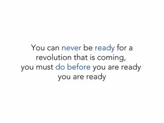 You can never be ready for a
revolution that is coming,
you must do before you are ready
you are ready
 
