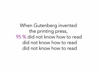 When Gutenberg invented
the printing press,
95 % did not know how to read
did not know how to read
did not know how to read
 