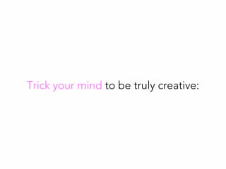 Trick your mind to be truly creative:
 
