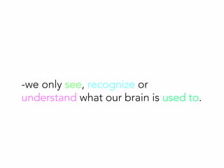 -we only see, recognize or
understand what our brain is used to.
 