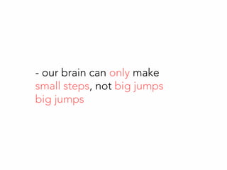 - our brain can only make
small steps, not big jumps
big jumps
 