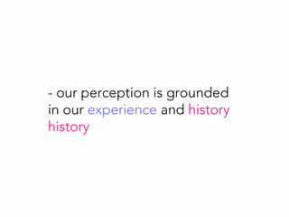 - our perception is grounded
in our experience and history
history
 