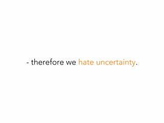 - therefore we hate uncertainty.
 