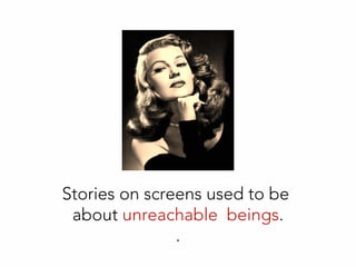 Stories on screens used to be
about unreachable beings.
.
 
