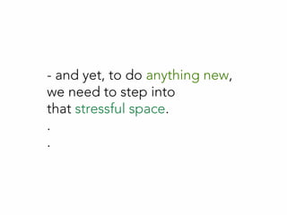 - and yet, to do anything new,
we need to step into
that stressful space.
.
.
 