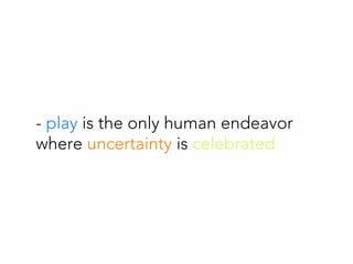 - play is the only human endeavor
where uncertainty is celebrated
 