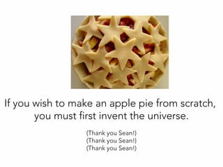 If you wish to make an apple pie from scratch,
you must first invent the universe.
(Thank you Sean!)
(Thank you Sean!)
(Thank you Sean!)
 