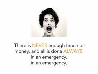 There is NEVER enough time nor
money, and all is done ALWAYS
in an emergency.
in an emergency.
 