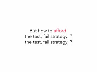 But how to afford
the test, fail strategy ?
the test, fail strategy ?
 