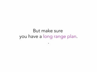 But make sure
you have a long range plan.
.
 