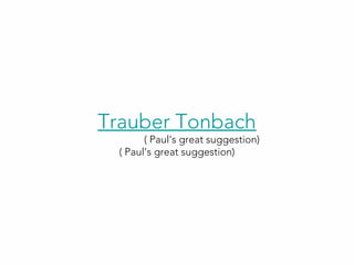 Trauber Tonbach
( Paul’s great suggestion)
( Paul’s great suggestion)
 