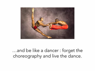 …and be like a dancer : forget the
choreography and live the dance.
 