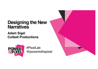 Designing the New!
Narratives !
Adam Sigel !
Cutbait Productions !
#PixelLab!
@powertothepixel!
 
