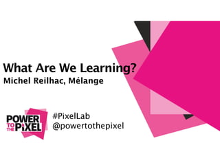 What Are We Learning?
Michel Reilhac, Mélange 
!
#PixelLab
@powertothepixel
 
