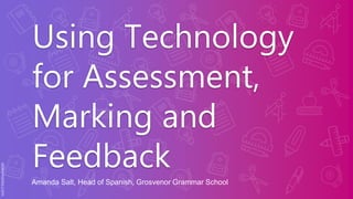 Using Technology
for Assessment,
Marking and
Feedback
Amanda Salt, Head of Spanish, Grosvenor Grammar School
 