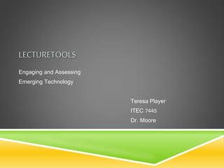 LECTURETOOLS 
Engaging and Assessing 
Emerging Technology 
Teresa Player 
ITEC 7445 
Dr. Moore 
 