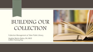 BUILDING OUR
COLLECTION
Collection Management at Taber Public Library
Heather Martin-Detka, BA, MLIS
CARLS Training Day
 