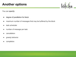 Another options
You can specify:

●

degree of parallelism for block

●

maximum number of messages that may be buffered by the block

●

task scheduler

●

number of message per task

●

cancellation

●

greedy behavior

●

completion

 