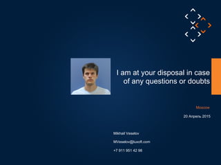 Your
QR Code
I am at your disposal in case
of any questions or doubts
20 Апрель 2015
Mikhail Veselov
Moscow
MVeselov@luxoft.com
+7 911 951 42 98
 